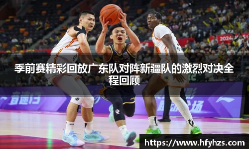 必一季前赛精彩回放广东队对阵新疆队的激烈对决全程回顾